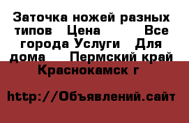 Заточка ножей разных типов › Цена ­ 200 - Все города Услуги » Для дома   . Пермский край,Краснокамск г.